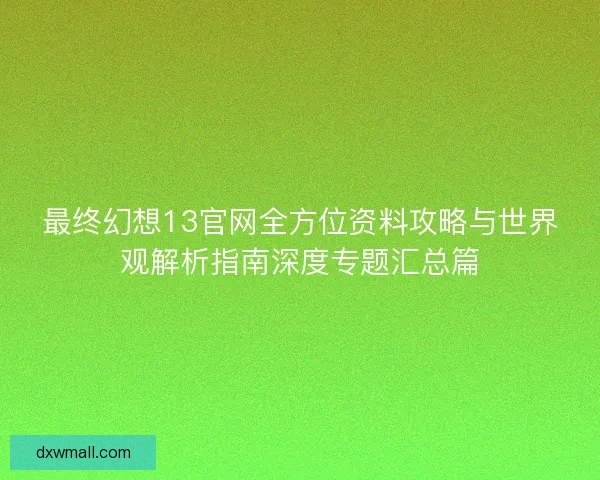 最终幻想13官网全方位资料攻略与世界观解析指南深度专题汇总篇