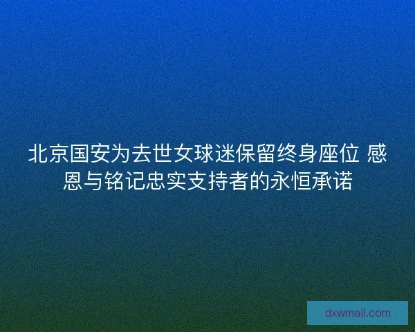 北京国安为去世女球迷保留终身座位 感恩与铭记忠实支持者的永恒承诺
