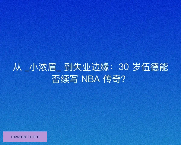 从 _小浓眉_ 到失业边缘：30 岁伍德能否续写 NBA 传奇？